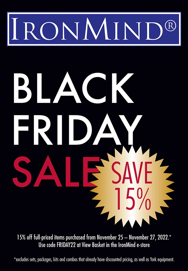 Black Friday weekend—November 25 – November 27, 2022—is your chance to save 15% on legendary IronMind® products.* ©IronMind Enterprises, Inc.