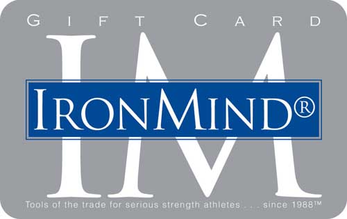 The IronMind gift card comes in multiple denominations, starting at $15.00, and can be used for purchases in the IronMind e-store.  Image ©IronMind Enterprises, Inc.    Captains of Crush, Zenith and IMTUG grippers.  Strong-Enough and Sew-Easy Lifting Straps.  Vulcan Racks and ALight Training Centers for squats, dips and chins.  SUPER SQUATS and MILO: A Journal For Serious Strength Athletes.  Just Protein, Rolliing Thunder and Draft Horse Pulling Harness