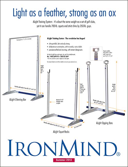 ALight—IronMind’s revolutionary new system for squatting, chinning and dipping—is a fusion of art and function: beautifully crafted from aluminum, this system weighs about as much as a set of golf clubs but has the strength you need for 700-lb. squats or strict chins by 350-lb. guys.  ©IronMind Enterprises, Inc.